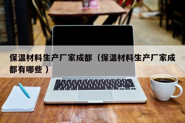保溫材料生產廠家成都（保溫材料生產廠家成都有哪些 ）