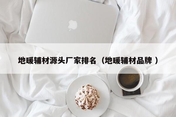 地暖輔材源頭廠家排名（地暖輔材品牌 ）