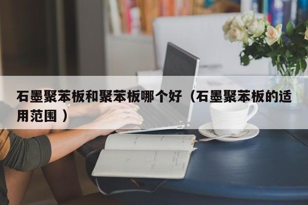 石墨聚苯板和聚苯板哪個好（石墨聚苯板的適用范圍 ）