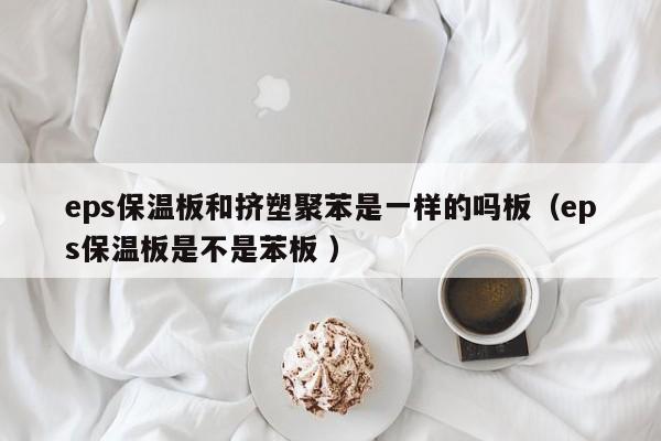 eps保溫板和擠塑聚苯是一樣的嗎板（eps保溫板是不是苯板 ）