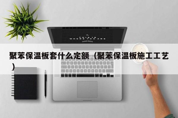 聚苯保溫板套什么定額（聚苯保溫板施工工藝 ）