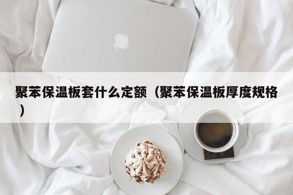 聚苯保溫板套什么定額（聚苯保溫板厚度規格 ）