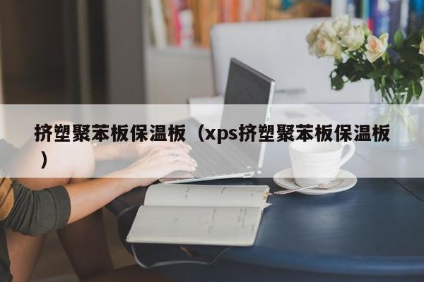 擠塑聚苯板保溫板（xps擠塑聚苯板保溫板 ）