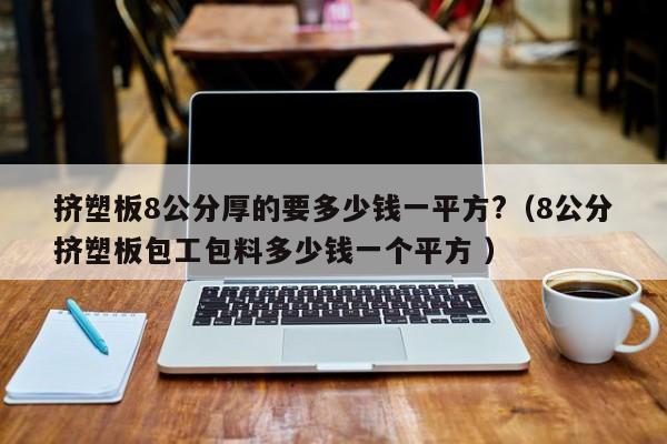 擠塑板8公分厚的要多少錢一平方?（8公分擠塑板包工包料多少錢一個平方 ）