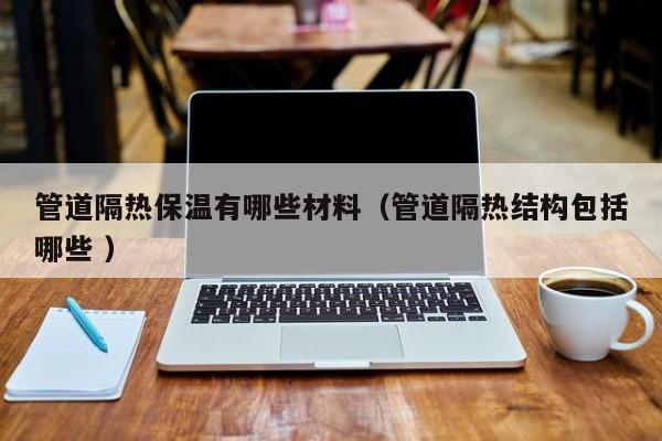 管道隔熱保溫有哪些材料（管道隔熱結構包括哪些 ）